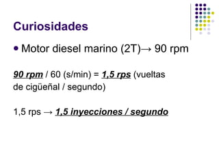 Curiosidades Motor diesel marino (2T)-> 90 rpm 90 rpm  / 60 (s/min) =  1,5 rps  (vueltas de cigüeñal / segundo) 1,5 rps ->  1,5 inyecciones / segundo 