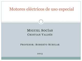 MIGUEL SOCÍAS
CRISTIAN VALDÉS
PROFESOR: ROBERTO RUBILAR
2013
Motores eléctricos de uso especial
 
