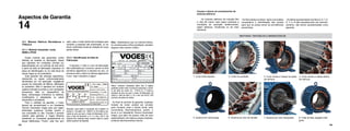 114 115
Causas e danos em enrolamentos de
motores elétricos
Os motores elétricos de indução têm
a vida útil menor caso sejam expostos a
condições de operação desfavoráveis,
sejam elétricas, mecânicas ou de meio
ambiente.
• As fotos abaixo ilustram, após uma análise
comparativa a identificação das causas
para que se possa tomar as providências
preventivas.
•As falhas apresentadas nas fotos 5, 6, 7, 8,
9, 11 e 12 são causadas pelo uso indevido,
portanto, não sendo cacacterizadas como
garantia.
1. Curto entre espiras. 2. Curto na conexão. 3. Curto contra a massa na saída
da ranhura.
4. Curto contra a massa dentro
da ranhura.
5. Queima por sobrecarga. 6. Queima por pico de tensão. 7. Queima por rotor bloqueado. 8. Falta de fase (ligação triân-
gulo).
Aspectos de Garantia
14
14.1. Motores Elétricos Monofásicos e
Trifásicos
14.1.1. Motores industriais, rurais,
NEMA e IP23S
Esses motores são garantidos contra
defeitos de material ou fabricação, desde
que utilizados em condições normais (ou
especificadas) por um período de dois anos
a partir da data de fabricação (impressa na
placa de identificação) ou na nota fiscal de
venda Voges ou do revendedor.
Esta garantia não abrange capacitores,
rolamentos ou peças comprovadamente
danificadas por má aplicação, negligência
quanto às instruções de fábrica, alterações
ou acidentes. Nem é aplicável em motores
sujeitos à tensão incorreta ou com oscilações
excessivas, falta ou desequilíbrio de
fases, sobrecargas (mecânica ou elétrica),
modificações e adaptações ou casos
imprevistos e inevitáveis.
Para a validade da garantia, o motor
deverá ser encaminhado a um Assistente
Técnico Autorizado Voges para que sejam
eliminadas quaisquer dúvidas quanto à
sua concessão ou não. Durante o período
coberto pela garantia, a Voges Motores
substituirá ou consertará gratuitamente as
peças defeituosas. Porém, esta fica sem
14.2.1. Identificação da Data de
Fabricação
A semana, o mês e o ano de fabricação
são codificadas por números, sendo os dois
primeiros algarismos a semana do ano, os
próximos dois o mês e os últimos algarismos
o ano, veja o exemplo a seguir:
Placa: motores industriais além dos 6 dígitos
poderão conter mais 3 números indicando o núme-
ro de série do motor. Ex.: 170410 (o 17 indica a
semana do ano em que o motor foi fabricado, 04
indica o mês de Abril, e 10 o ano de 2010); 425
(número de série do motor).
Ao final do período de garantia, qualquer
modelo de motor poderá ser enviado
para conserto onde o cliente achar mais
conveniente. Recomendamos, porém, o
envio a um Assistente Técnico Autorizado
Voges, que além de possuir mão de obra
especializada, tem dados e peças originais,
evitando aborrecimentos futuros.
Etiqueta: esse dado é composto de 6 dígitos no
campo n° de série. Ex.: 050211 (o 05 indica a se-
mana do ano em que o motor foi fabricado, 02 in-
dica o mês de fevereiro, e o 11 o ano, 2011). Na
maioria dos motores esse número está no canto
direito superior da etiqueta.
valor, caso o motor tenha sido entregue para
conserto a pessoas não autorizadas, ou se
forem verificados sinais de violação em suas
partes ativas.
Obs.: Salientamos que os motores Nema,
Ar-condicionado e Microventilador, também
seguem este mesmo critério.
 