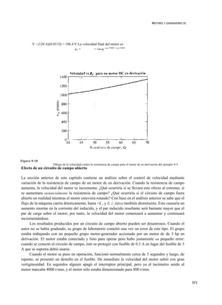 MOTORES Y GENERADORES DC




       V - (120 A)(0.03 O) = 196.4 V La velocidad final del motor es
                                   n2 =        = ^4~y 1103 r/min = 879 r/min




Figura 9-18
                      Dibujo de la velocidad contra la resistencia de campo para el motor dc en derivación del ejemplo 9-3.
Efecto de un circuito de campo abierto

La sección anterior de este capítulo contiene un análisis sobre el control de velocidad mediante
variación de la resistencia de campo de un motor dc en derivación. Cuando la resistencia de campo
aumenta, la velocidad del motor se incrementa. ¿Qué ocurriría si se llevara este efecto al extremo, si
se aumentara sustancialmente la resistencia de campo? ¿Qué ocurriría si el circuito de campo fuera
abierto en realidad mientras el motor estuviera rotando? Con base en el análisis anterior se sabe que el
flujo de la máquina caería drásticamente, hasta <£ , y E, {- fáfxo) también disminuiría. Esto causaría un
aumento enorme en la corriente del inducido, y el par inducido resultante será bastante mayor que el
par de carga sobre el motor; por tanto, la velocidad del motor comenzará a aumentar y continuará
incrementándose.
      Los resultados producidos por un circuito de campo abierto pueden ser desastrosos. Cuando el
autor no se había graduado, su grupo de laboratorio cometió una vez un error de este tipo. El grupo
estaba trabajando con un pequeño grupo motor-generador accionado por un motor dc de 3 hp en
derivación. El motor estaba conectado y listo para operar pero hubo justamente un pequeño error:
cuando se conectó el circuito de campo, éste se protegió con fusible de 0.3 A en lugar del fusible de 3
A que se suponía debió usarse.
      Cuando el motor se puso en operación, funcionó normalmente cerca de 3 segundos y luego, de
repente, se presentó un destello en el fusible. De inmediato la velocidad del motor subió con gran
vertiginosidad. En segundos alguien apagó el interruptor principal, pero ya el tacómetro unido al
motor marcaba 4000 r/min, y el motor sólo estaba dimensionado para 800 r/min.


                                                                                                                                573
 