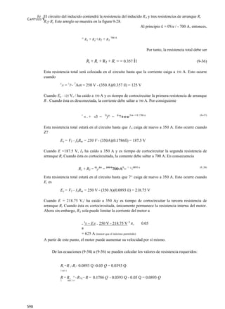 b) El circuito del inducido contendrá la resistencia del inducido RA y tres resistencias de arranque Rr
C APÍTULO 9
         R,y Ry Este arreglo se muestra en la figura 9-28.
                                                                      Al principio £ = 0Ve / - 700 A, entonces,


                                              ^ RA + R¡+R2 + R3 700 A

                                                                                                      Por tanto, la resistencia total debe ser

                                                      Rt + R, + R2 + R, = = 0.357 Í1                                                   (9-36)

          Esta resistencia total será colocada en el circuito hasta que la corriente caiga a                             350   A. Esto ocurre
          cuando
                    E          V       7
                        A = T~             Aot = 250 V - (350 A)(0.357 íl) = 125 V

          Cuando Ea - 125 V, / ha caído a 350 A y es tiempo de cortocircuitar la primera resistencia de arranque
          R . Cuando ésta es desconectada, la corriente debe saltar a 700 A. Por consiguiente


                                              +
                                                  « . + «3 =    Yz
                                                                     f^ =   2
                                                                                ”toa?v   = 0 1786 n
                                                                                                                                          ‟
                                                                                                                                         (9 37)



          Esta resistencia total estará en el circuito hasta que 1A caiga de nuevo a 350 A. Esto ocurre cuando
          Z?

                    EA = VT - fARm = 250 V - (350A)(0.1786fi) = 187.5 V

          Cuando E =187.5 V, IA ha caído a 350 A y es tiempo de cortocircuitar la segunda resistencia de
          arranque Rr Cuando ésta es cortocircuitada, la comente debe saltar a 700 A. En consecuencia


                                            RA + R3 = Vj} EA = 250 V700 A?:~ = °-0893 n                                                  (9_38)


          Esta resistencia total estará en el circuito hasta que 7^ caiga de nuevo a 350 A. Esto ocurre cuando
          E, es

                    EA = VT - IARm = 250 V - (350 A)(0.0893 íl) = 218.75 V

          Cuando E = 218.75 V,/ ha caído a 350 Ay es tiempo dc cortocircuitar la tercera resistencia de
          arranque Rr Cuando ésta es cortocircuitada, únicamente permanece la resistencia interna del motor.
          Ahora sin embargo, RA sola puede limitar la corriente del motor a

                                                  y
                                              =   r ~ EA = 250 V - 218.75 V 4 RA               0.05
                                              a
                                              = 625 A (menor que el máximo permitido)
          A partir de este punto, el motor puede aumentar su velocidad por sí mismo.

               De las ecuaciones (9-34) a (9-36) se pueden calcular los valores de resistencia requeridos:


                    R,=R ,-R,- 0.0893 Q -0.05 Q = 0.0393 Q
                    3 toíJ A


                    R = R , ^ - R % ~ R = 0.1786 Q - 0.0393 Q - 0.05 Q = 0.0893 Q
                    2          tdt,J 3 A




598
 