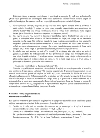 MOTORES Y GENERADORES DC




     Estos dos efectos se oponen entre sí pues el uno tiende a aumentar V.f y el otro, a disminuirlo.
¿Cuál efecto predomina en una máquina dada? Todo depende de cuántas vueltas en serie tengan los
polos de la máquina. La pregunta puede ser respondida tomando varios casos individuales:

1.   Pocas espiras en serie (NSE pequeño). Si hay sólo unas pocas espiras en serie, prima el efecto de la
     caída resistiva de voltaje. El voltaje cae como en un generador en derivación, pero no en forma tan
     abrupta (figura 9-61). Este tipo de construcción, donde el voltaje en los terminales a plena carga es
     menor que el de vacío, se llama hipocompuesto (o compuesto parcial).
2.   Más espiras en serie (NSE mayor). Si hay mayor cantidad de espiras de alambre en serie sobre los
     polos, al comienzo prima el efecto de fortalecimiento del flujo y el voltaje en los terminales
     aumenta con la carga. Sin embargo, cuando la carga continúa aumentando, se crea saturación
     magnética y la caída resistiva es más fuerte que el efecto de aumento del flujo. En tal máquina, el
     voltaje en los terminales aumenta primero y luego cae, cuando la carga aumenta. Si VT en vacío
     es igual a VT a plena carga, el generador se denomina generador compuesto plano.
3.   Se añaden aún más espiras en serie (NSE grande). Si se añaden aún más espiras en serie al
     generador, el efecto del fortalecimiento del flujo predomina un tiempo más prolongado antes de
     que prime la caída resistiva . El resultado es una característica cuyo voltaje en los terminales a
     plena carga supera el correspondiente en vacío. Si Vr a plena carga excede a V^en vacío, el
     generador se denomina generador hipercompuesto.

        Todas estas posibilidades se ilustran en la figura 9-61.
      También es posible reunir todas estas características de voltaje en un solo generador si se utiliza
una resistencia de desviación. La figura 9-62 muestra un generador dc compuesto acumulativo con un
número relativamente grande de espiras en serie NSE y una resistencia de desviación conectada
alrededor del campo serie. Si la resistencia i?div se ajusta a un valor grande, la mayoría de la corriente
del inducido fluye a través de la bobina del campo serie, y el generador es hipercompuesto. Si la
resistencia RáW se ajusta a un valor pequeño, la mayoría de la corriente fluye por fuera de la bobina del
campo serie, a través de 7?divy el generador es hipocompuesto. Se puede ajustar uniformemente con la
resistencia para obtener la cantidad de compuesto deseada.


Control de voltaje en generadores dc
compuestos acumulativos

Las técnicas disponibles para controlar un generador dc compuesto acumulativo son las mismas que se
utilizan para controlar el voltaje de los generadores dc en derivación:
1.   Cambio de la velocidad de rotación. Un aumento en ¿o causa que = K <fi (o f aumente,
     incrementándose el voltaje en los terminales VT=EA f - IA(RA + ^s )-
2.   Cambio en la corriente de campo. Una disminución en Rf causa que Ip - Vr !RF i aumente,
     lo que incrementa la fuerza magnetomotriz total en el generador. Como ¡ t aumenta, el flujo cp en
     la máquina aumenta y EA = K 4> f a> se eleva. Finalmente, un aumento en E{ eleva Vr




                                                                                                637
 