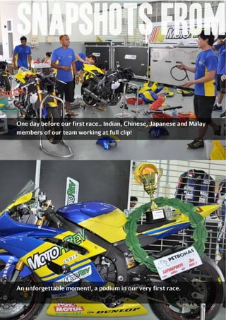 Snapshots from
One day before our first race.. Indian, Chinese, Japanese and Malay
members of our team working at full clip!

An unforgettable moment!, a podium in our very first race.

76

 