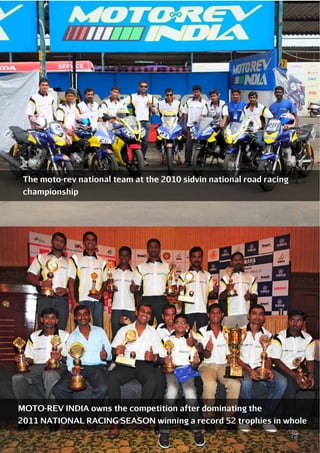 The moto-rev national team at the 2010 sidvin national road racing
championship

MOTO-REV INDIA owns the competition after dominating the
2011 NATIONAL RACING SEASON winning a record 52 trophies in whole

79

 