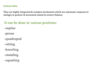 Cortical reflex
They are highly integrated & complex mechanism which are automatic response to
changes in posture & movement aimed to restore balance
 