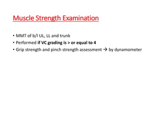 Muscle Strength Examination
• MMT of b/l UL, LL and trunk
• Performed if VC grading is > or equal to 4
• Grip strength and pinch strength assessment  by dynamometer
 