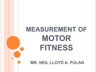 MEASUREMENT OF
MOTOR
FITNESS
MR. NEIL LLOYD A. PULAN
 