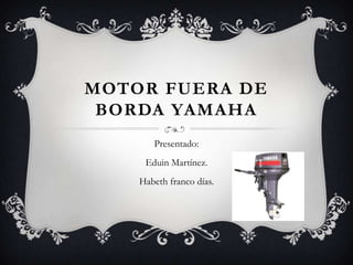 MOTOR FUERA DE
 BORDA YAMAHA
       Presentado:
     Eduin Martínez.
    Habeth franco días.
 