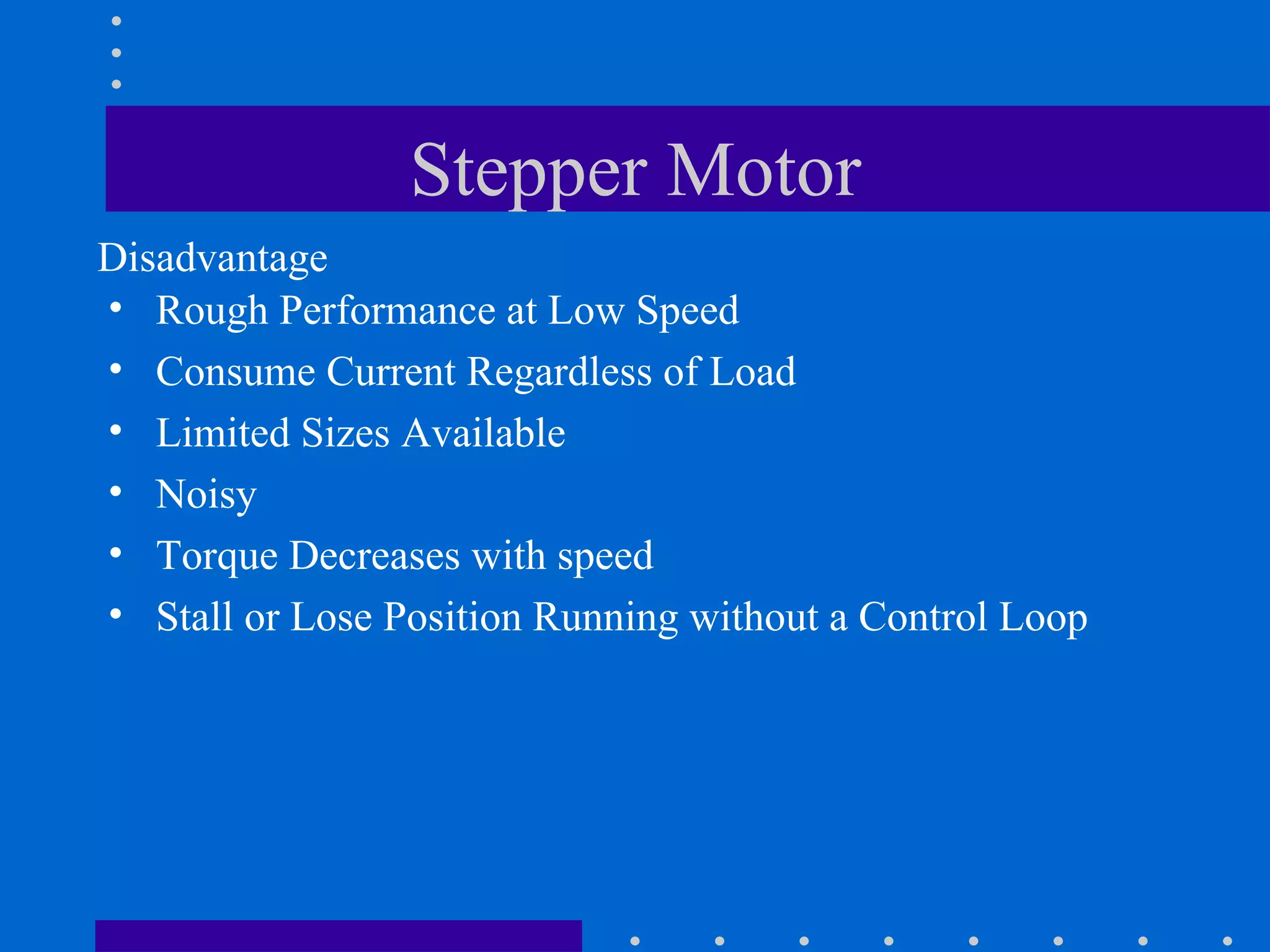 Stepper Motor Rough Performance at Low Speed Consume Current Regardless of Load Limited Sizes Available Noisy Torque Decreases with speed Stall or Lose Position Running without a Control Loop Disadvantage 