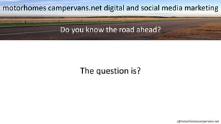 motorhomes campervans.net digital and social media marketing
c@motorhomescampervans.net
Do you know the road ahead?
The question is?
 