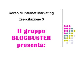 Il gruppo BLOGBUSTER presenta: Corso di Internet Marketing Esercitazione 3 