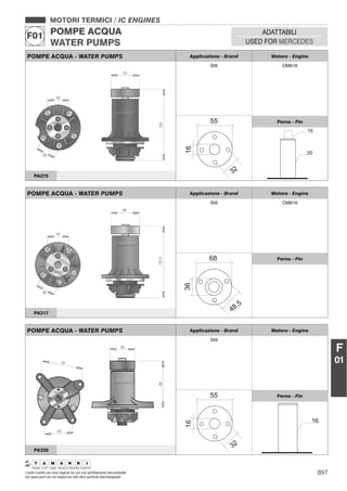 897I nostri ricambi non sono originali ma con essi perfettamente intercambiabili
Our spare parts are not original but with them perfectly interchangeable
MOTORI TERMICI / IC ENGINES
POMPE ACQUA
WATER PUMPS
F01 ADATTABILI
USED FOR MERCEDES
F
01
POMPE ACQUA - WATER PUMPS Applicazione - Brand Motore - Engine
Still OM616
Perno - Pin
PA275
POMPE ACQUA - WATER PUMPS Applicazione - Brand Motore - Engine
Still OM616
Perno - Pin
PA317
POMPE ACQUA - WATER PUMPS Applicazione - Brand Motore - Engine
Still
Perno - Pin
PA320
 