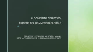 z
PREMESSE, FOCUS SUL MERCATO ITALIANO,
DOPO LA PANDEMIA COVID 19: SCENARI ED OPPORTUNITA’
IL COMPARTO FIERISTICO:
MOTORE DEL COMMERCIO GLOBALE
 