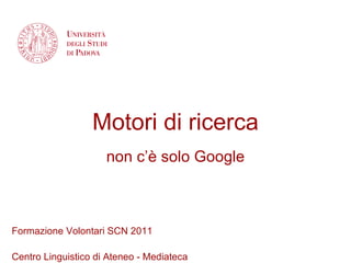 Motori di ricerca non c’è solo Google Formazione Volontari SCN 2011 Centro Linguistico di Ateneo - Mediateca  
