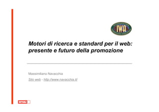 Motori di ricerca e standard per il web:
presente e futuro della promozione


Massimiliano Navacchia
Sito web - http://www.navacchia.it/
 