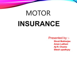 MOTOR
INSURANCE
Presented by :-
Shruti Mukherjee
Aman Ladhani
Aji R. Chacko
Sitesh upadhyay
 