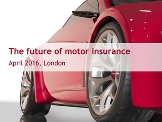 The future of motor insurance
April 2016, London
 