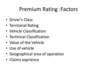 Premium Rating :Factors
• Driver’s Class
• Territorial Rating
• Vehicle Classification
• Technical Classification
• Value of the Vehicle
• Use of vehicle
• Geographical area of operation
• Claims exprience
 