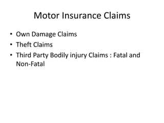 Motor Insurance Claims
• Own Damage Claims
• Theft Claims
• Third Party Bodily injury Claims : Fatal and
Non-Fatal
 