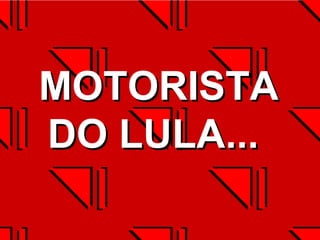 MOTORISTA DO LULA...  