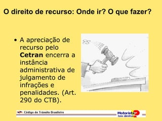 O direito de recurso: Onde ir? O que fazer?
• A apreciação de
recurso pelo
Cetran encerra a
instância
administrativa de
julgamento de
infrações e
penalidades. (Art.
290 do CTB).
 