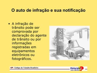 O auto de infração e sua notificação
• A infração de
trânsito pode ser
comprovada por
declaração do agente
de trânsito ou por
informações
registradas em
equipamentos
eletrônicos ou
fotográficos.
 