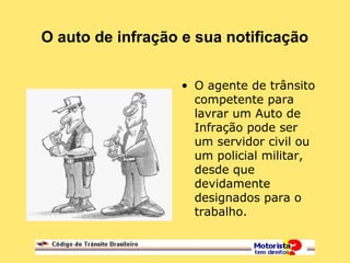 O auto de infração e sua notificação
• O agente de trânsito
competente para
lavrar um Auto de
Infração pode ser
um servidor civil ou
um policial militar,
desde que
devidamente
designados para o
trabalho.
 