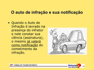 O auto de infração e sua notificação
• Quando o Auto de
Infração é lavrado na
presença do infrator
e nele constar sua
ciência (assinatura),
o mesmo já valerá
como notificação do
cometimento da
infração.
 