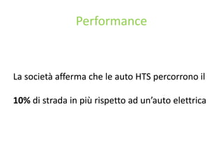 Performance
La società afferma che le auto HTS percorrono il
10% di strada in più rispetto ad un’auto elettrica
 