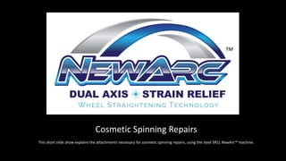 Cosmetic Spinning Repairs
This short slide show explains the attachments necessary for cosmetic spinning repairs, using the steel SRS1 NewArc™ machine.
TM
 
