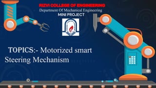 Topics:- Motorized smart
Steering Mechanism
RIZVI COLLEGE OF ENGINEERING
Department Of Mechanical Engineering
MINI PROJECT
 