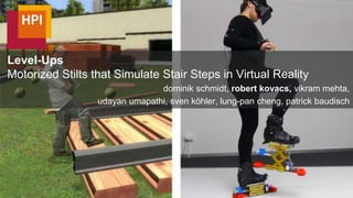 Level-Ups
Motorized Stilts that Simulate Stair Steps in Virtual Reality
dominik schmidt, robert kovacs, vikram mehta,
udayan umapathi, sven köhler, lung-pan cheng, patrick baudisch
 