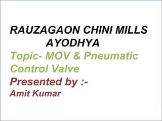 RAUZAGAON CHINI MILLS
AYODHYA
Topic- MOV & Pneumatic
Control Valve
Presented by :-
Amit Kumar
 