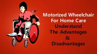 Motorized Wheelchair
For Home Care
Understand
The Advantages
&
Disadvantages
 
