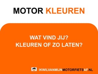 MOTOR KLEUREN
WAT VIND JIJ?
KLEUREN OF ZO LATEN?
IKWILVANMIJNMOTORFIETSAF.NL
 