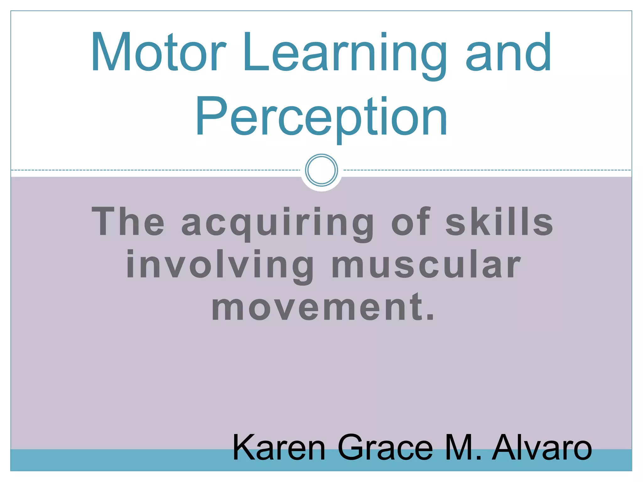 Motor Learning and 
Perception 
The acquiring of skills 
involving muscular 
movement. 
Karen Grace M. Alvaro 
 