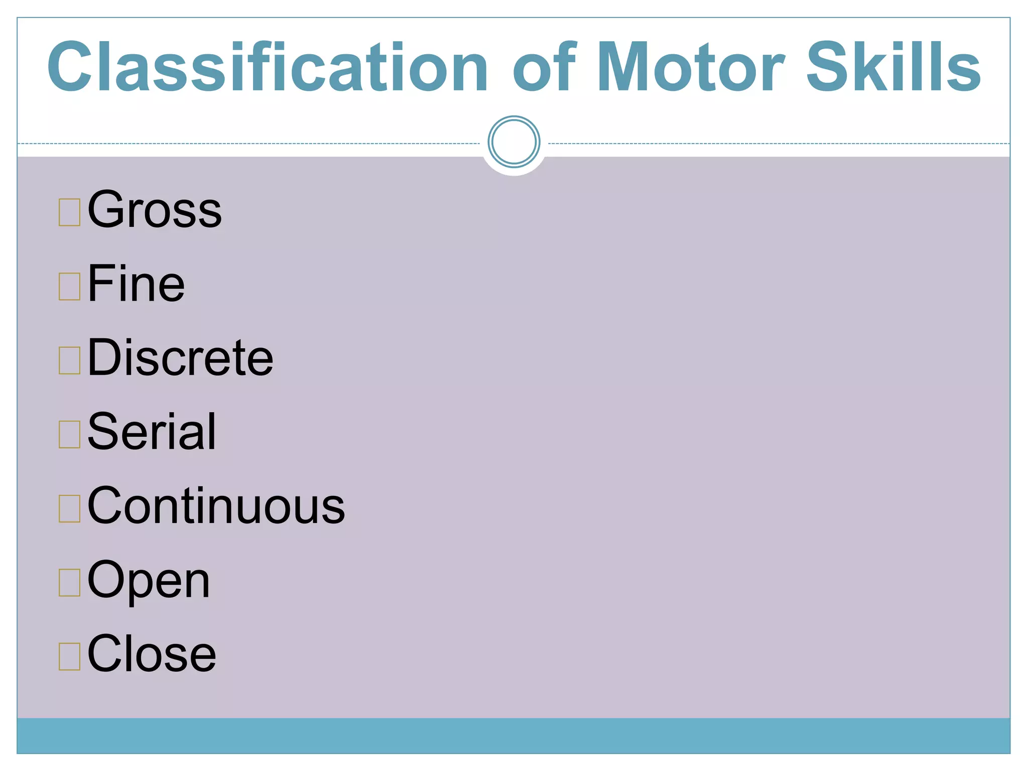 Classification of Motor Skills 
Gross 
Fine 
Discrete 
Serial 
Continuous 
Open 
Close 
 