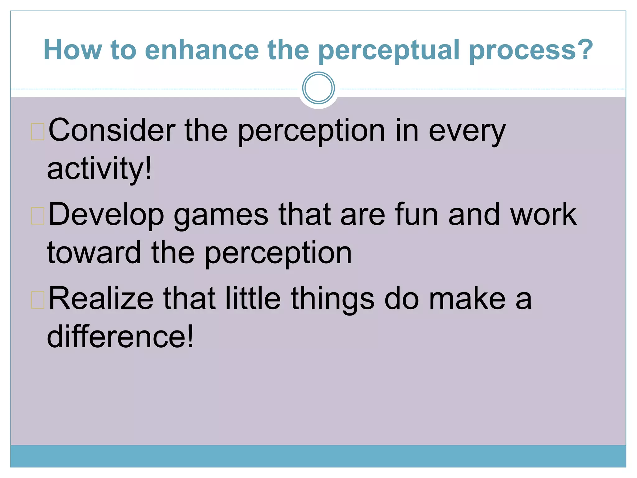 How to enhance the perceptual process? 
Consider the perception in every 
activity! 
Develop games that are fun and work 
toward the perception 
Realize that little things do make a 
difference! 
 