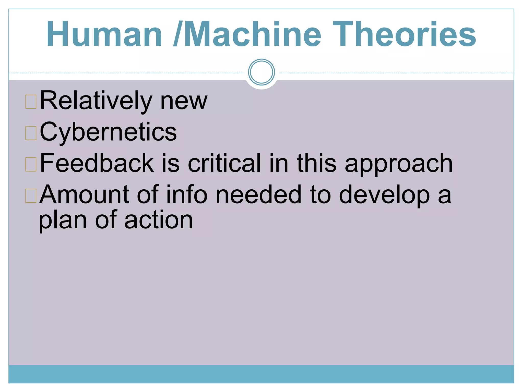 Human /Machine Theories 
Relatively new 
Cybernetics 
Feedback is critical in this approach 
Amount of info needed to develop a 
plan of action 
 