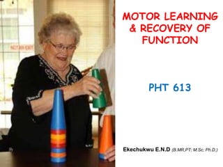 MOTOR LEARNING
& RECOVERY OF
FUNCTION
PHT 613
Ekechukwu E.N.D (B.MR,PT; M.Sc; Ph.D.)
 