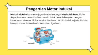 Motor Induksi atau mesin juga disebut sebagai Mesin Asinkron . Kata
Asynchronous berarti bahwa mesin tidak pernah berjalan dengan
kecepatan sinkron. Motor induksi terutama terdiri dari dua jenis. Itu bisa
berupa motor induksi satu fasa atau tiga fasa.
Pengertian Motor Induksi
 