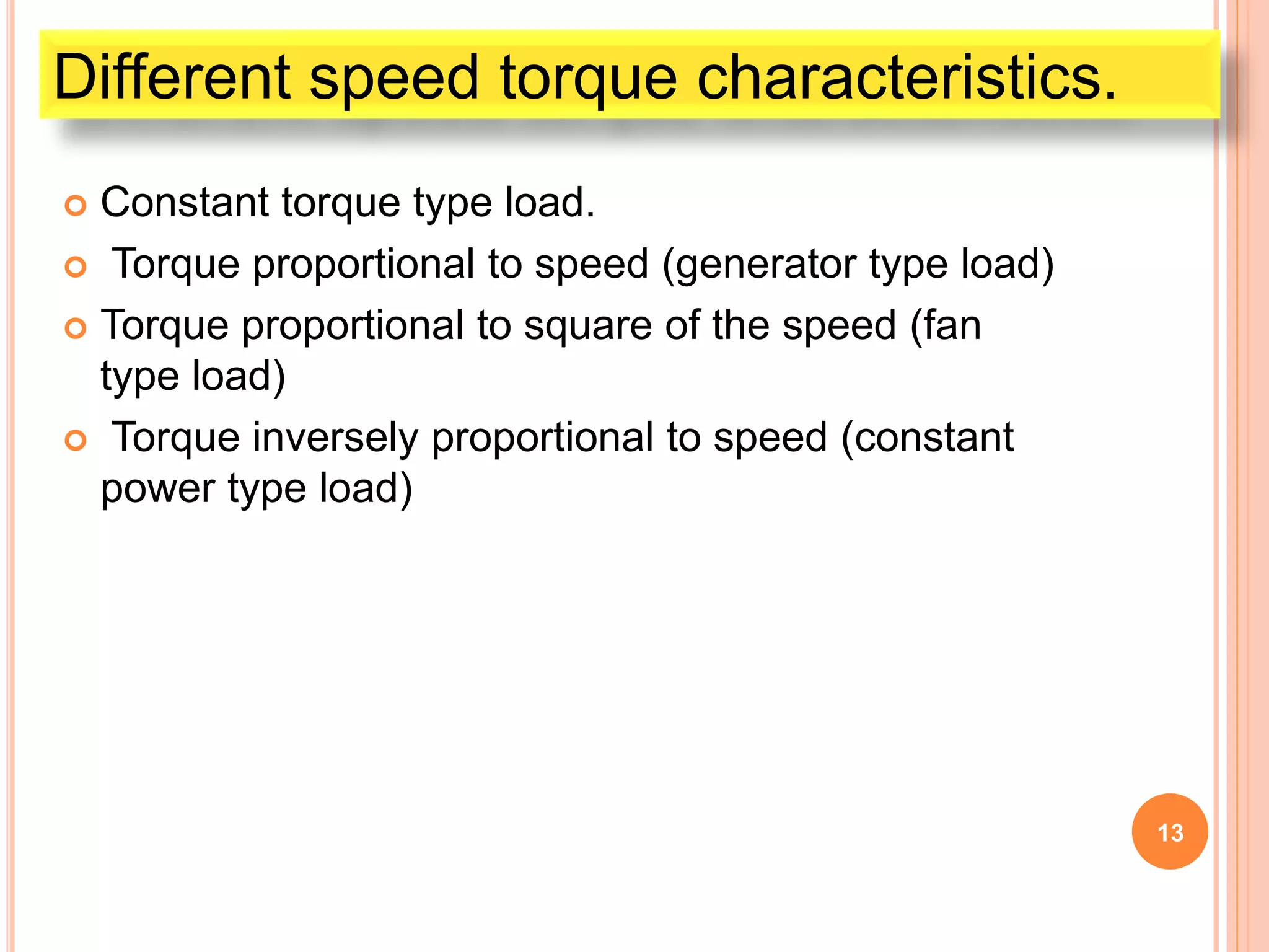 Constant torque type load.
 Torque proportional to speed (generator type load)
 Torque proportional to square of the speed (fan
type load)
 Torque inversely proportional to speed (constant
power type load)
13
Different speed torque characteristics.
 