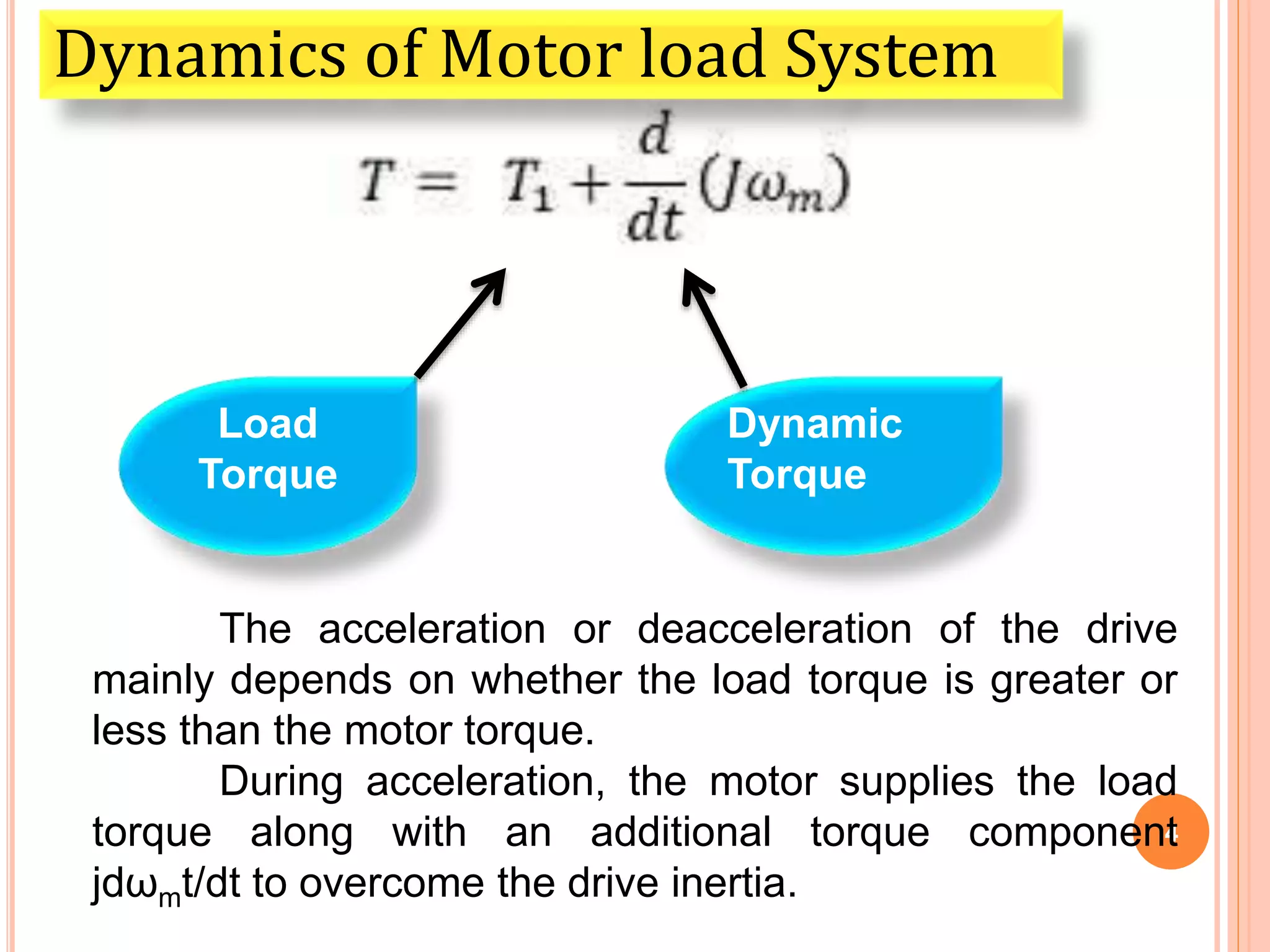 4
Load
Torque
Dynamic
Torque
The acceleration or deacceleration of the drive
mainly depends on whether the load torque is greater or
less than the motor torque.
During acceleration, the motor supplies the load
torque along with an additional torque component
jdωmt/dt to overcome the drive inertia.
Dynamics of Motor load System
 