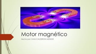 Motor magnético
Hecho por: IVAN CALDERON MENDEZ
 