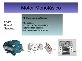 Motor Monofásico
7.5 Motores monofásicos
Introducción
Principio de funcionamiento:
Motor de fase partida
Motor de espira de sombra
Pedro
Bonelli
Sanchez
 