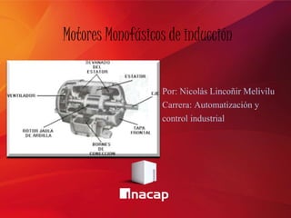 Motores Monofásicos de inducción
Por: Nicolás Lincoñir Melivilu
Carrera: Automatización y
control industrial
 