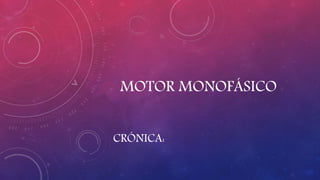 MOTOR MONOFÁSICO
CRÓNICA:
 