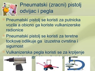 Pneumatski (zracni) pistolj
         odvijac i pegla
 Pneumatski pistolj se koristi za putnicka
  vozila a obicno ga koriste vulkanizerske
  radionice
 Pneumatski pistolj se koristi za teretne
  tockove odlikuje ga izuzetna cvrstina i
  sigurnost
 Vulkanizerska pegla koristi se za krpljenje
  guma kako putnicki vozila tako i teretni
 