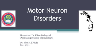 Motor Neuron
Disorders
Moderator: Dr. Fikru Tsehayneh
(Assistant professor of Neurology)
Dr. Blen M.( NR2)
Dec, 2021
 