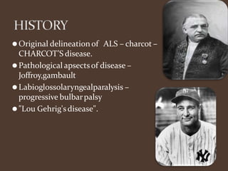 ⚫Original delineation of ALS – charcot –
CHARCOT’S disease.
⚫Pathological apsectsof disease –
Joffroy,gambault
⚫Labioglossolaryngealparalysis –
progressive bulbarpalsy
⚫"Lou Gehrig'sdisease".
 